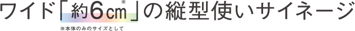 ワイド「約6ｍ」の縦型使いサイネージ