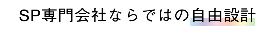 SP専門会社ならではの自由設計